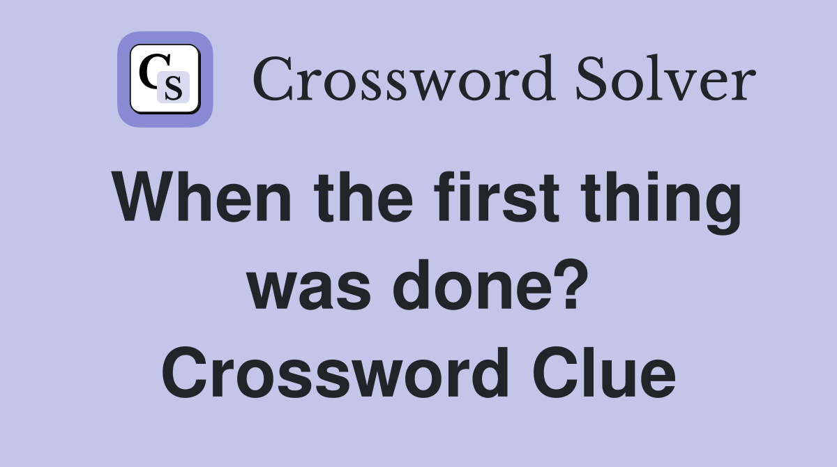 When the first thing was done? Crossword Clue