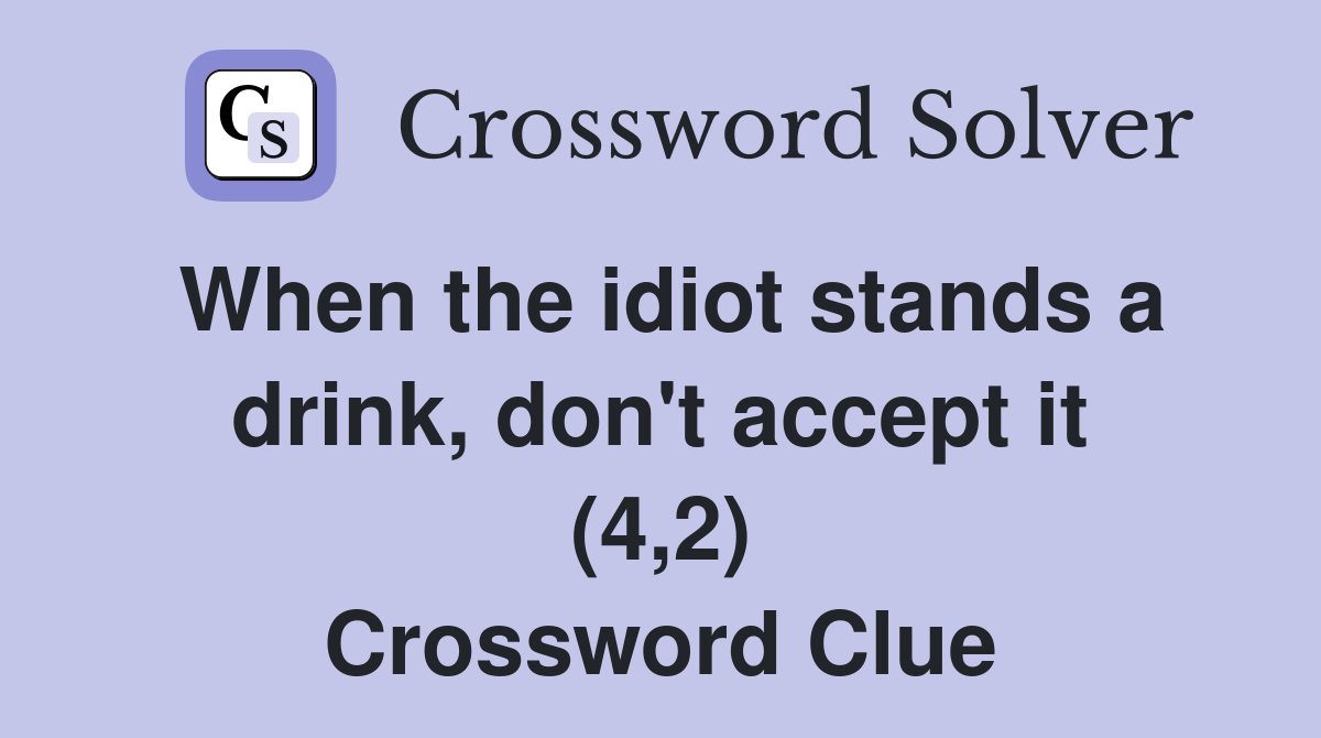When the idiot stands a drink, don't accept it (4,2) Crossword Clue