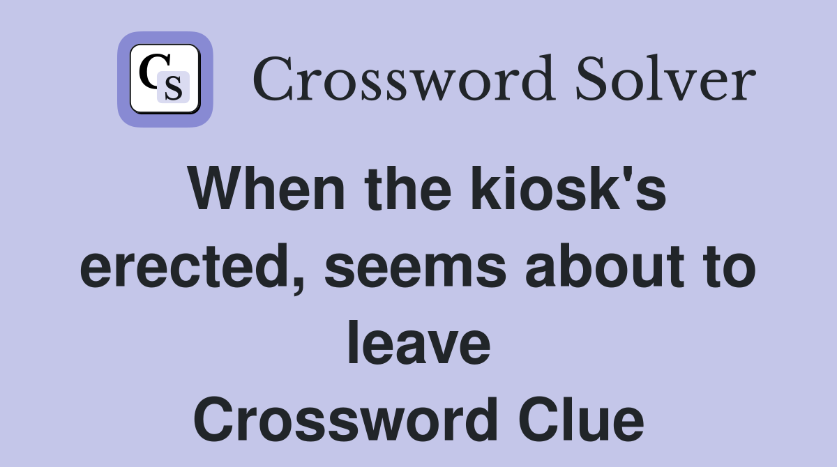 When the kiosk's erected, seems about to leave Crossword Clue