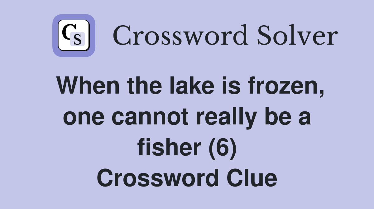 When the lake is frozen, one cannot really be a fisher (6) Crossword Clue