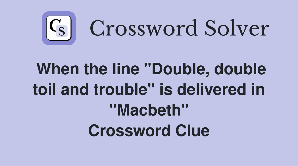When the line "Double, double toil and trouble" is delivered in "Macbeth" Crossword Clue