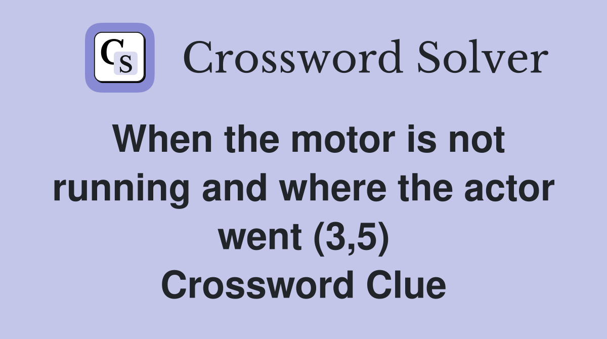 When the motor is not running and where the actor went (3,5) Crossword Clue
