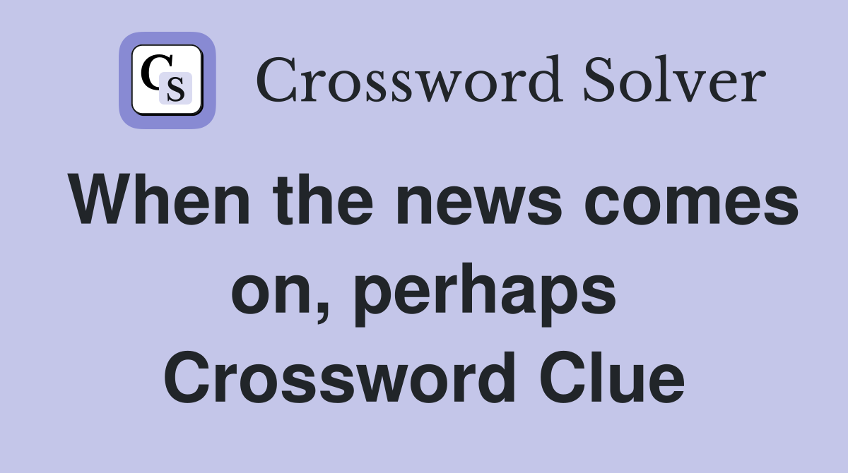When the news comes on, perhaps Crossword Clue
