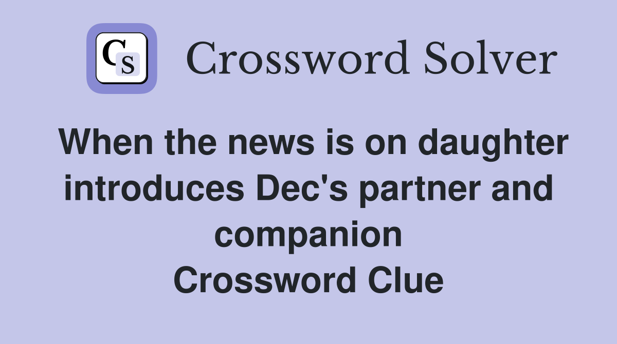 When the news is on daughter introduces Dec's partner and companion Crossword Clue