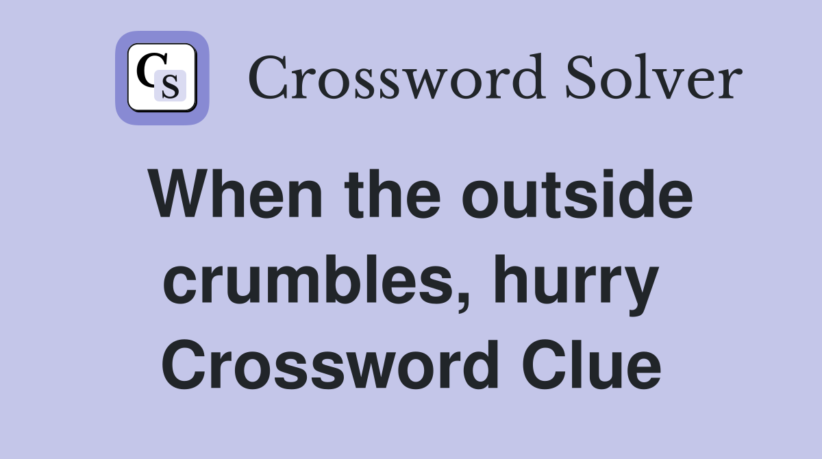 When the outside crumbles, hurry Crossword Clue