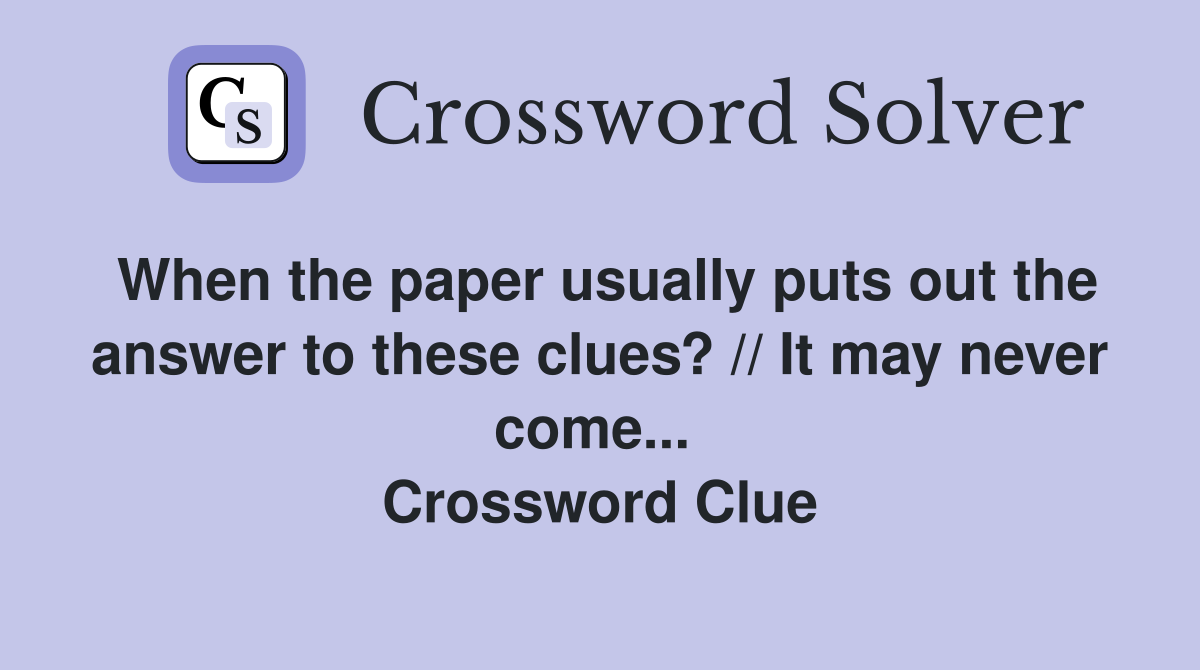 When the paper usually puts out the answer to these clues? // It may never come...  Crossword Clue