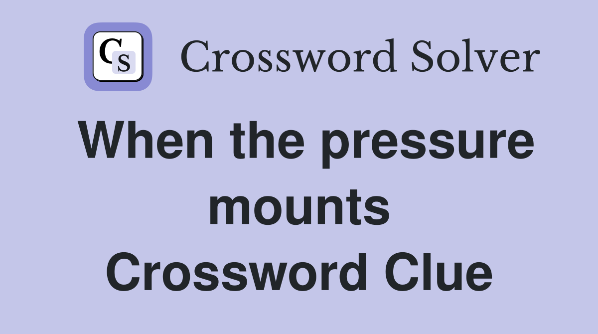 When the pressure mounts Crossword Clue