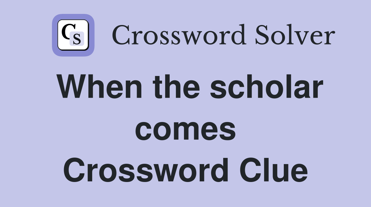 When the scholar comes Crossword Clue