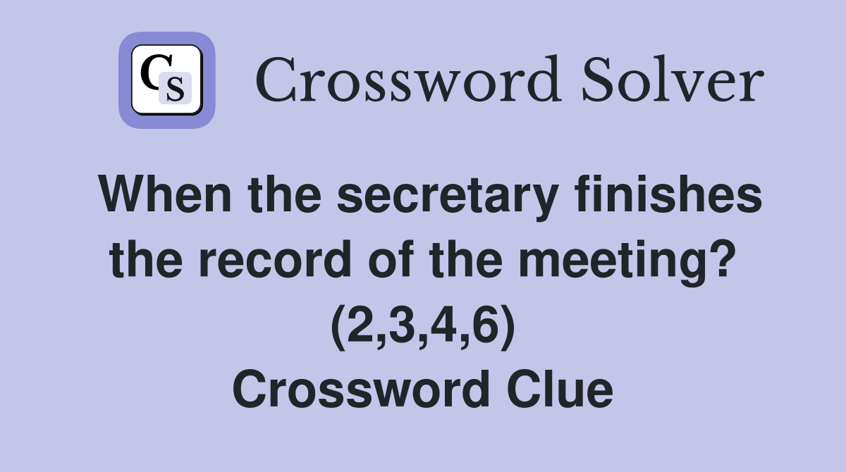 When the secretary finishes the record of the meeting? (2,3,4,6) Crossword Clue