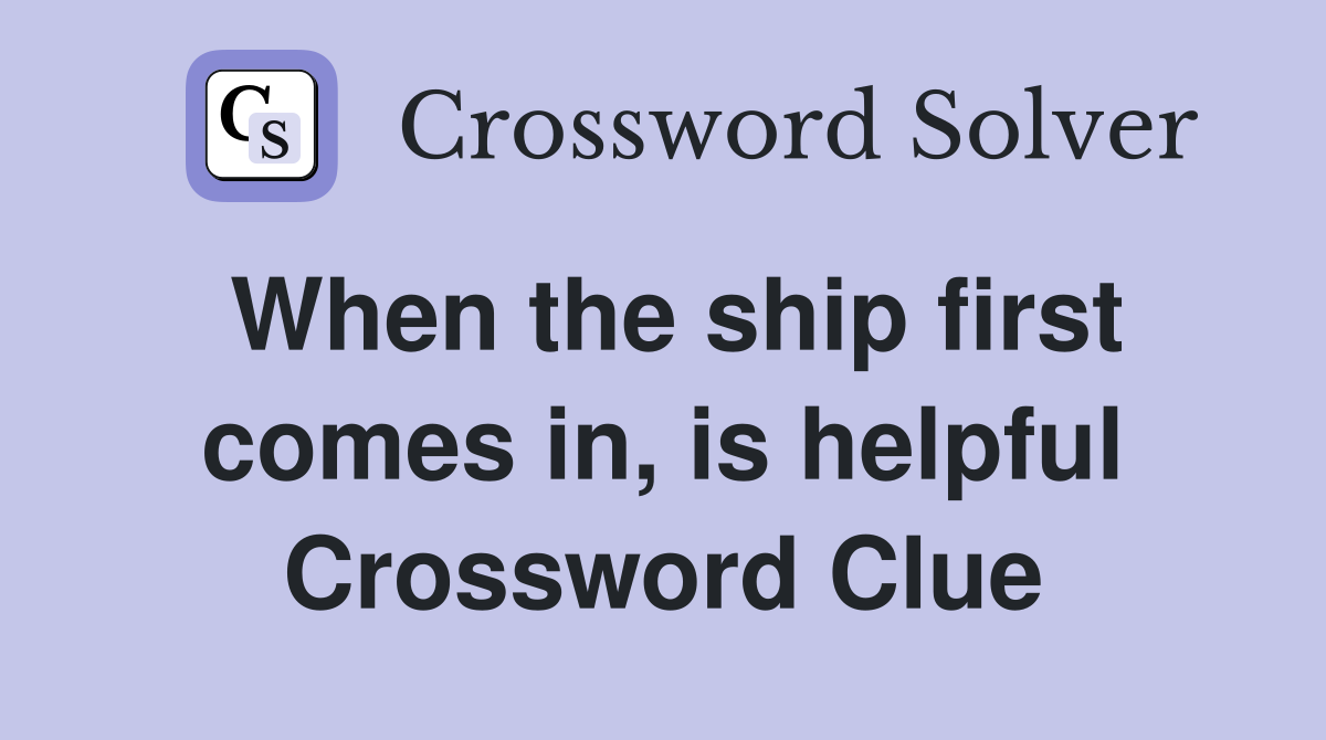 When the ship first comes in, is helpful Crossword Clue