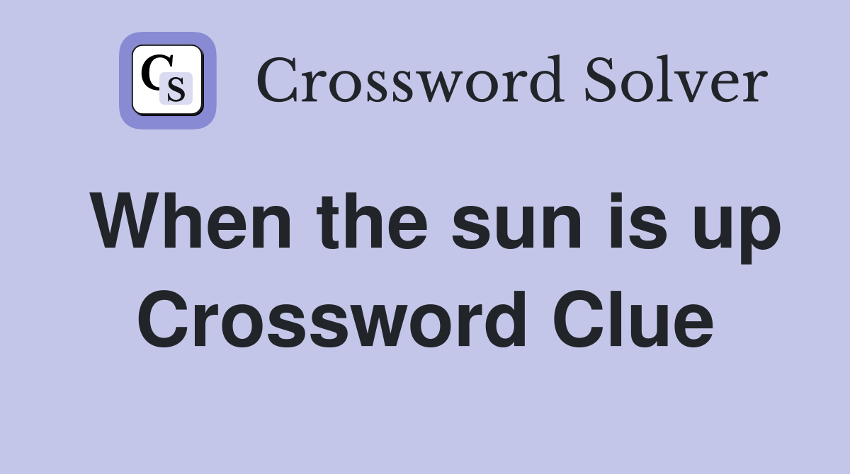 When the sun is up Crossword Clue
