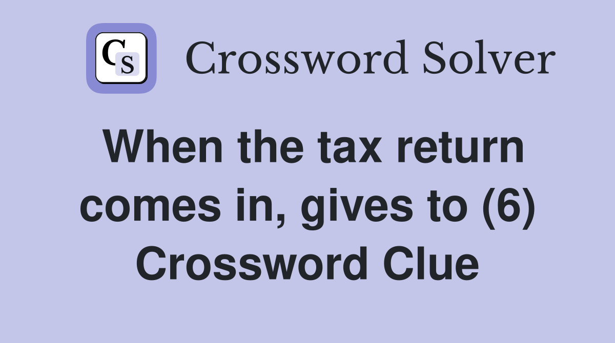 When the tax return comes in, gives to (6) Crossword Clue