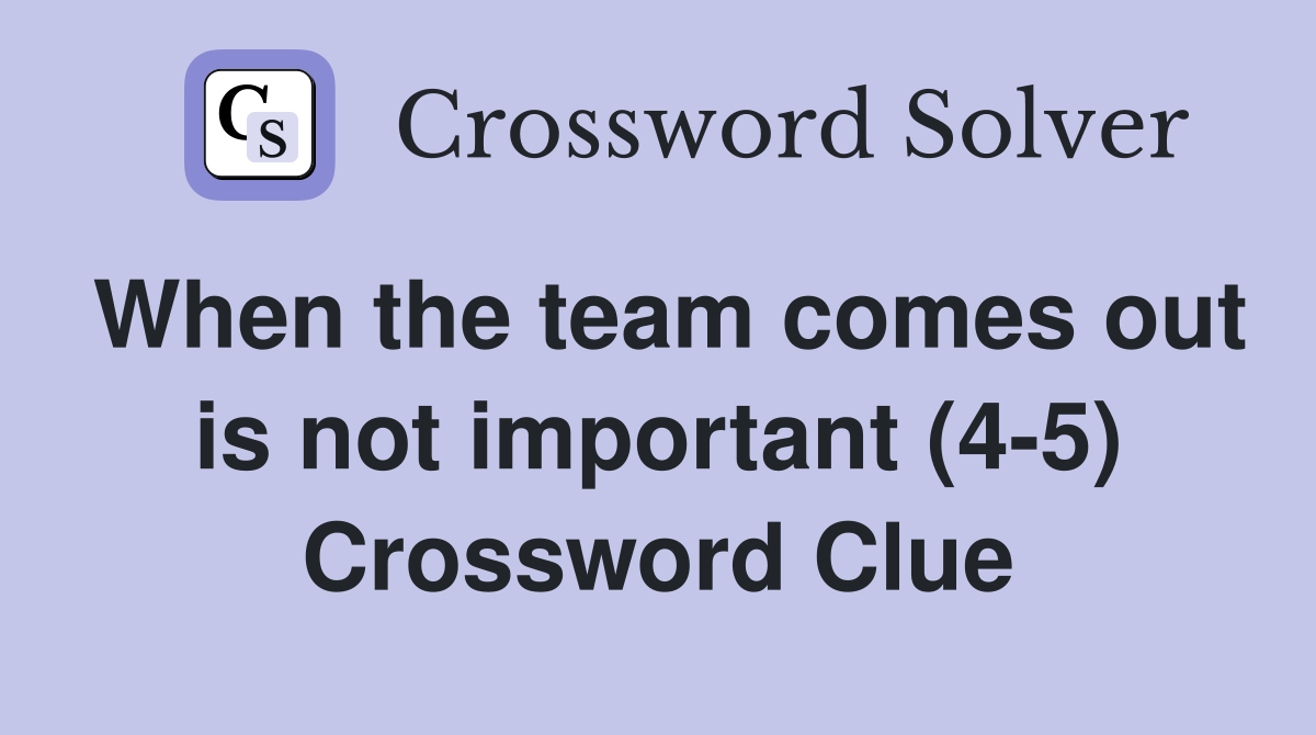 When the team comes out is not important (4-5) Crossword Clue