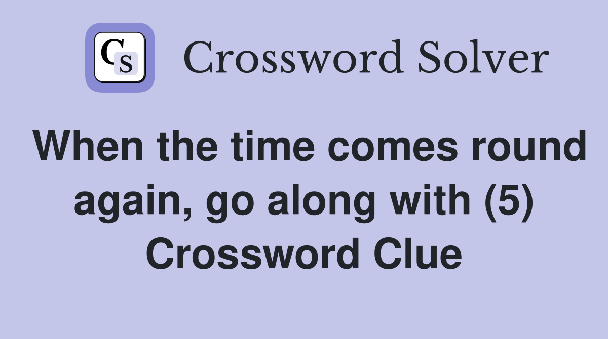 When the time comes round again, go along with (5) Crossword Clue
