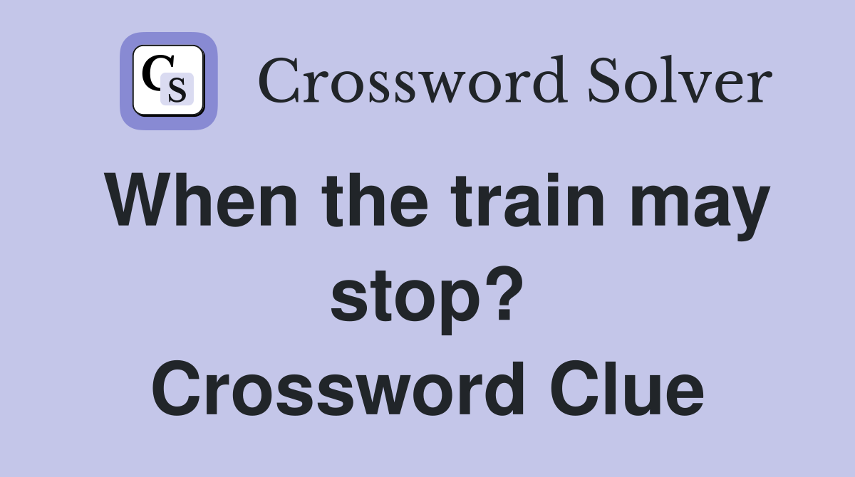 When the train may stop? Crossword Clue