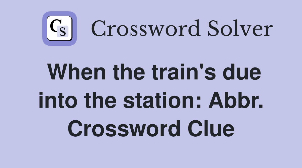 When the train's due into the station: Abbr. Crossword Clue