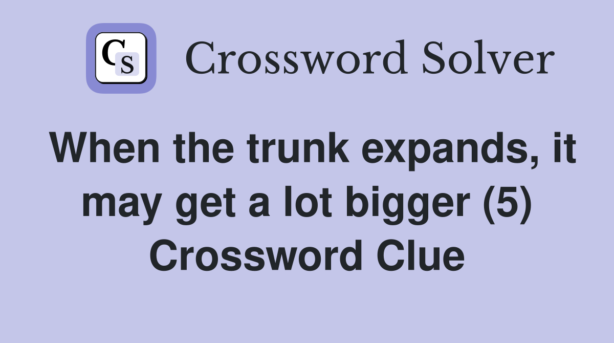 When the trunk expands, it may get a lot bigger (5) Crossword Clue