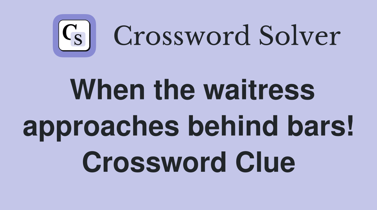 When the waitress approaches behind bars! Crossword Clue