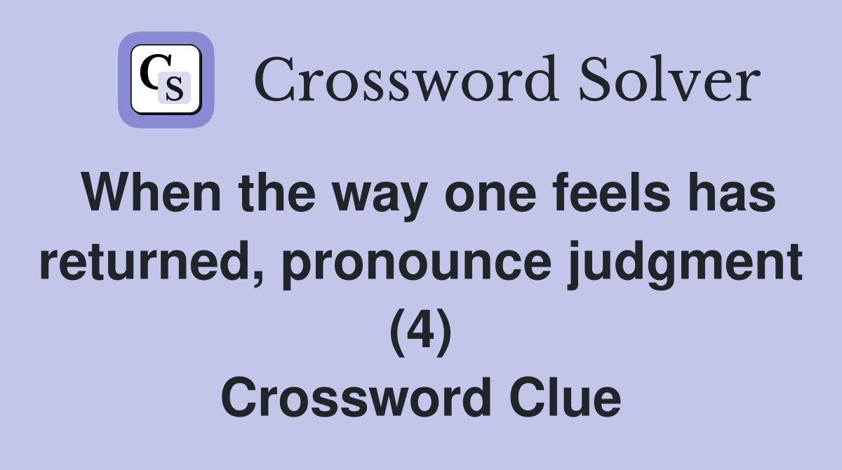 When the way one feels has returned, pronounce judgment (4) Crossword Clue