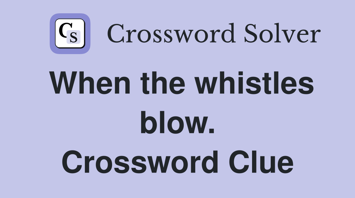 When the whistles blow. Crossword Clue