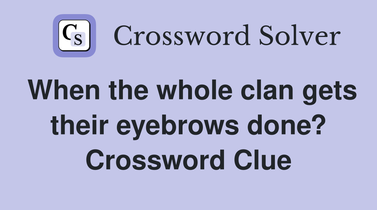 When the whole clan gets their eyebrows done? Crossword Clue
