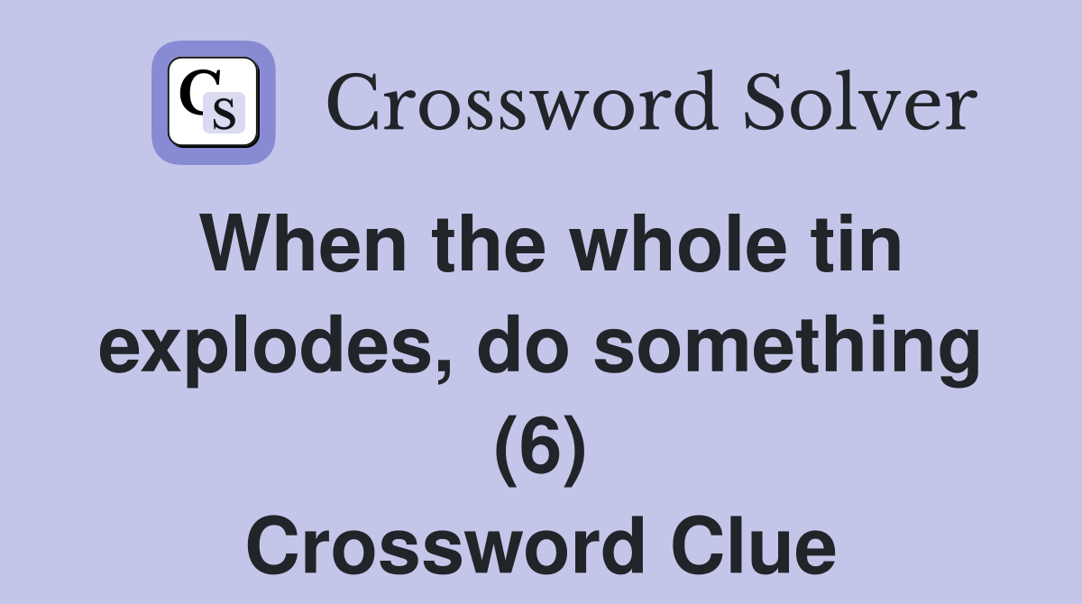 When the whole tin explodes, do something (6) Crossword Clue
