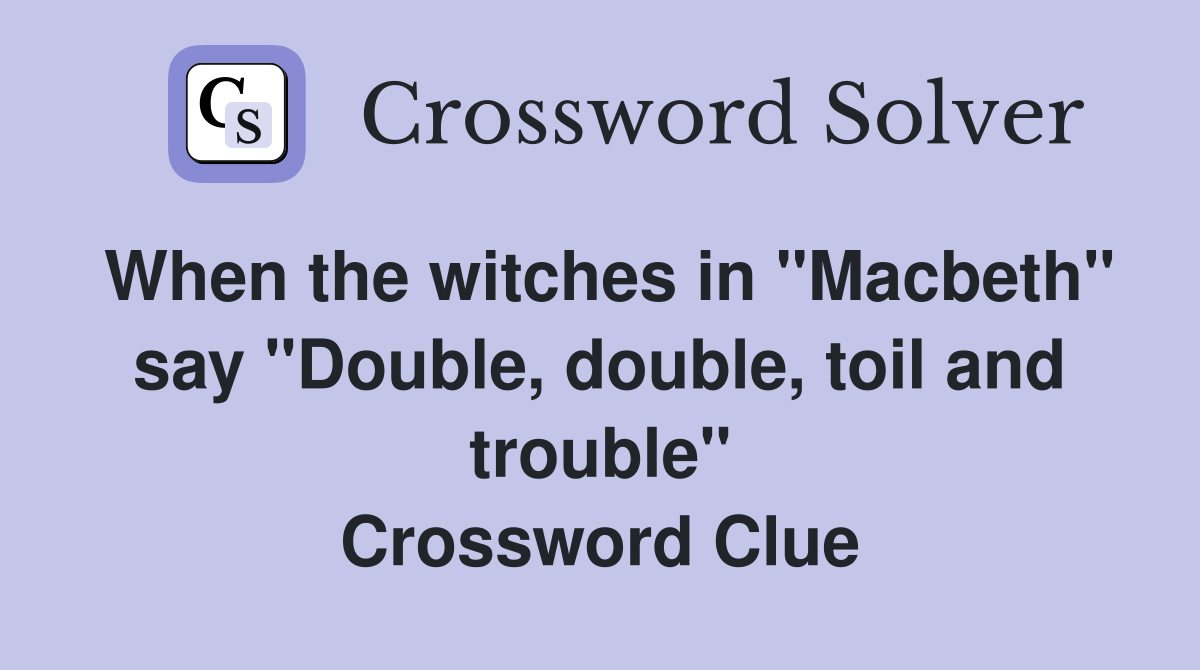 When the witches in "Macbeth" say "Double, double, toil and trouble" Crossword Clue