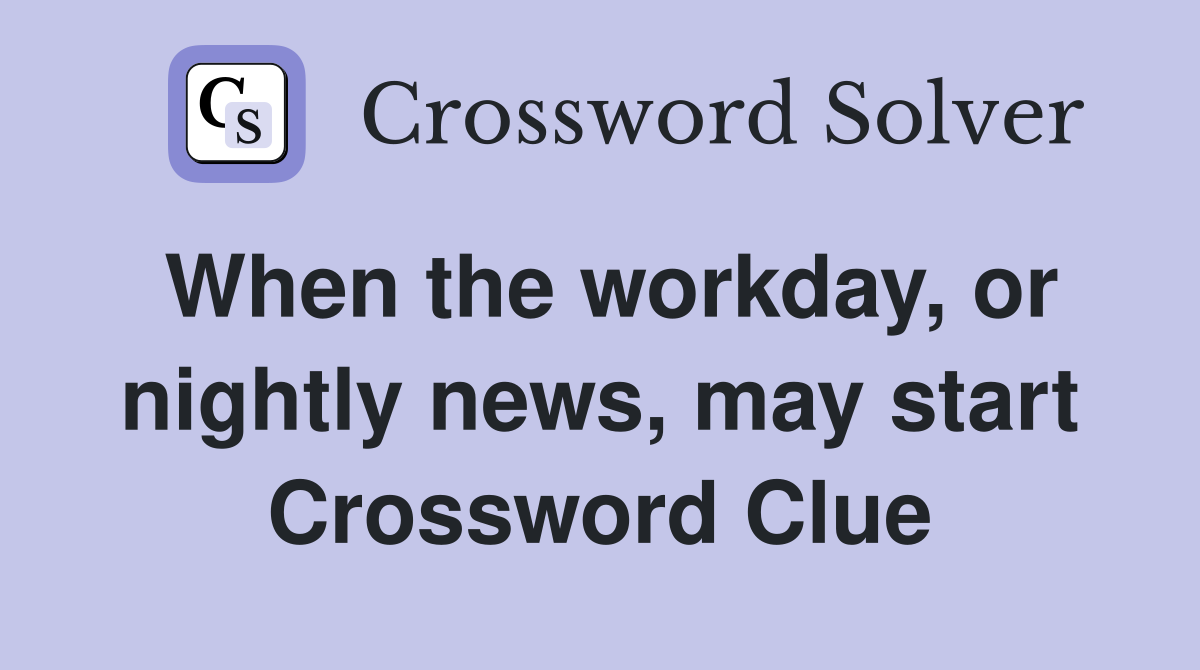 When the workday, or nightly news, may start Crossword Clue
