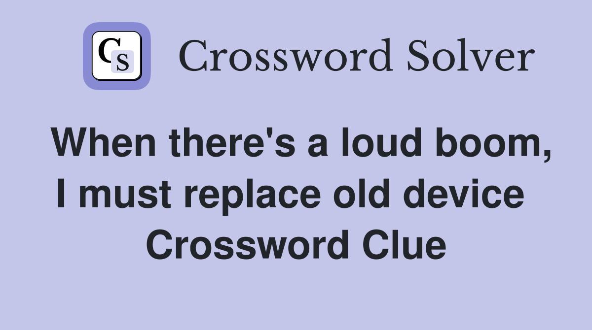 When there's a loud boom, I must replace old device  Crossword Clue