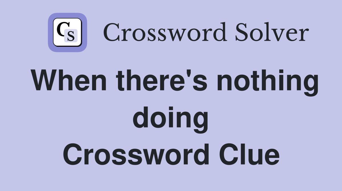 When there's nothing doing Crossword Clue