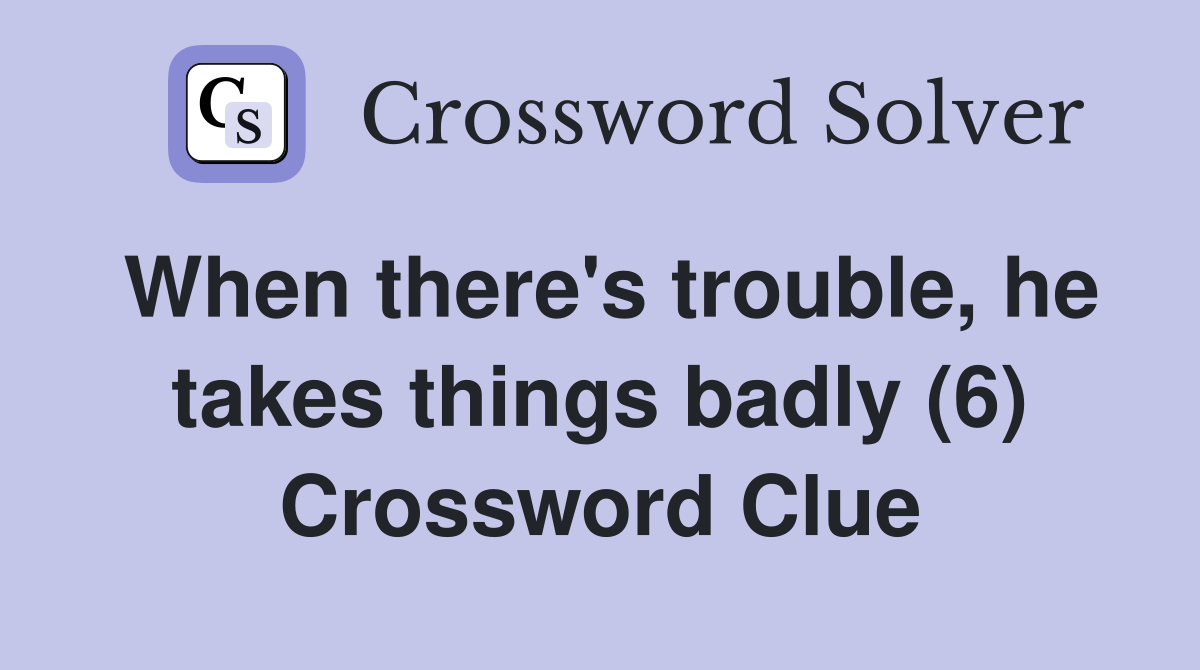 When there's trouble, he takes things badly (6) Crossword Clue