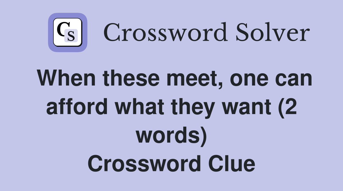 When these meet, one can afford what they want (2 words) Crossword Clue