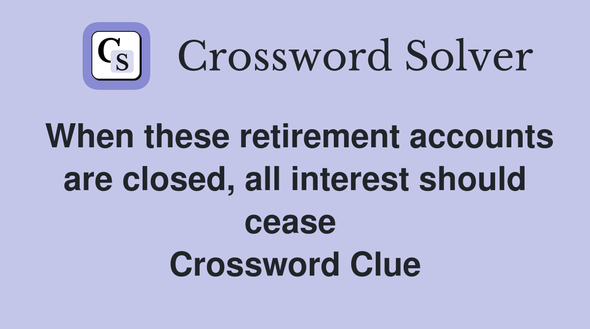 When these retirement accounts are closed, all interest should cease  Crossword Clue