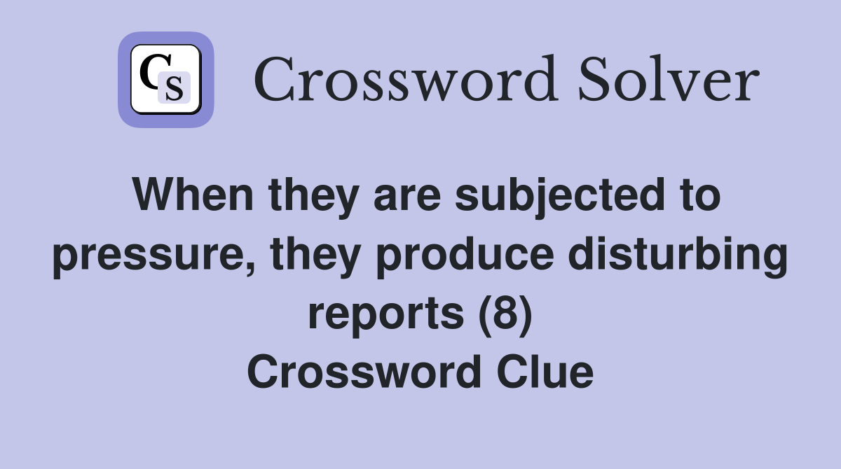 When they are subjected to pressure, they produce disturbing reports (8) Crossword Clue