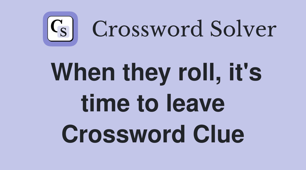 When they roll, it's time to leave Crossword Clue