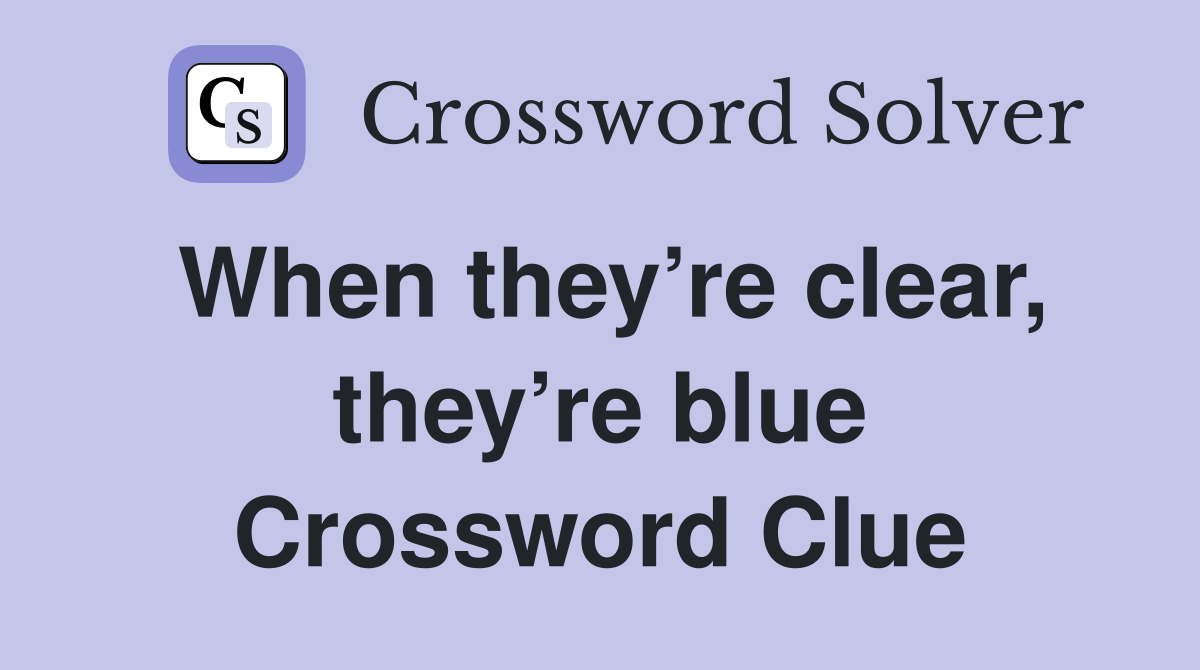 When they’re clear, they’re blue Crossword Clue