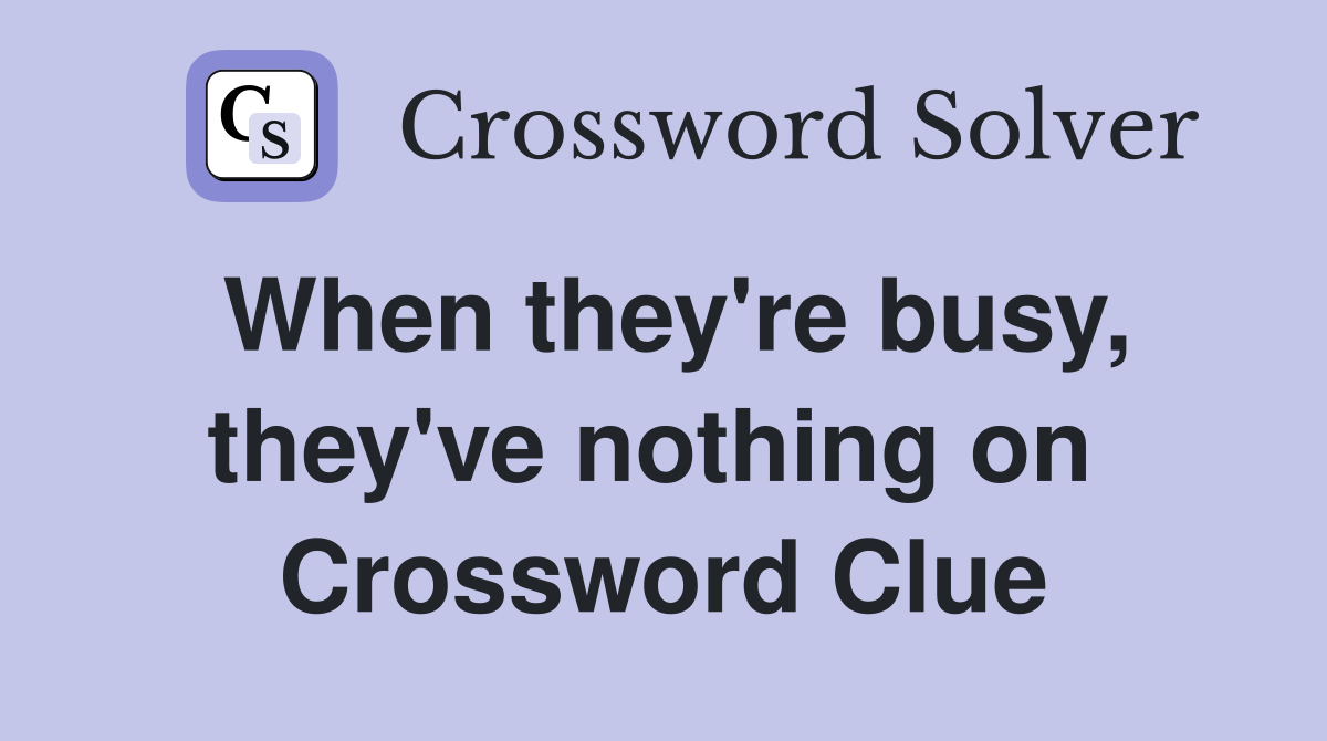 When they're busy, they've nothing on  Crossword Clue