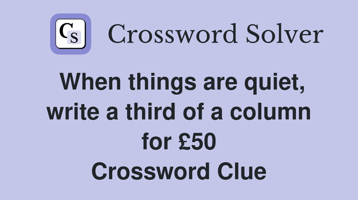 When things are quiet, write a third of a column for £50 Crossword Clue