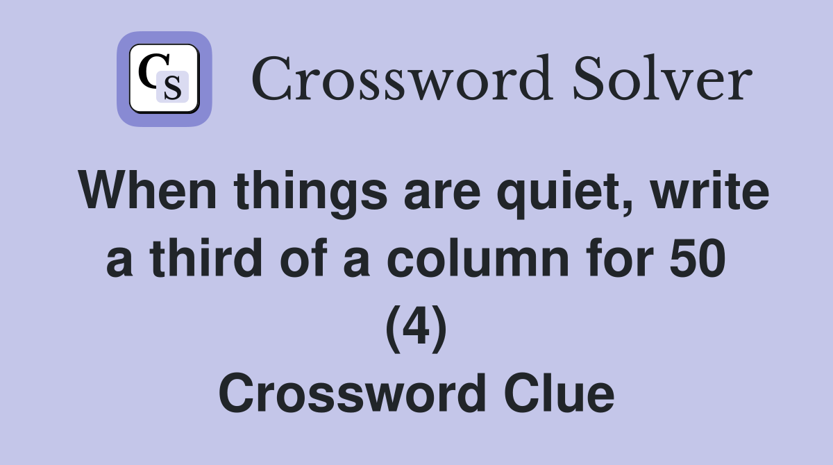 When things are quiet, write a third of a column for 50 (4) Crossword Clue