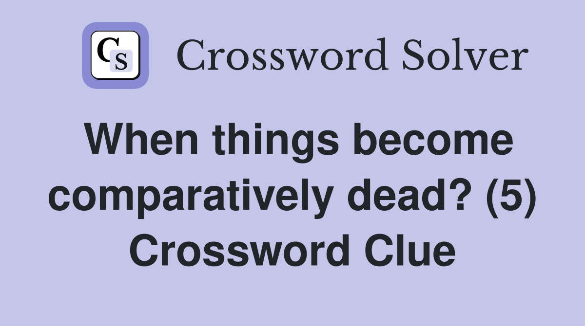 When things become comparatively dead? (5) Crossword Clue