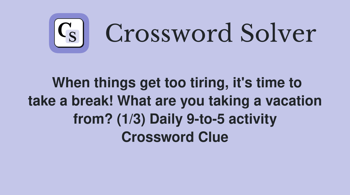 When things get too tiring, it's time to take a break! What are you taking a vacation from? (1/3) Daily 9-to-5 activity Crossword Clue