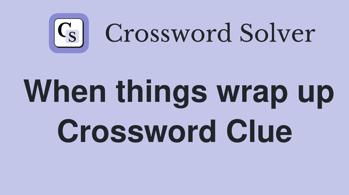 When things wrap up Crossword Clue
