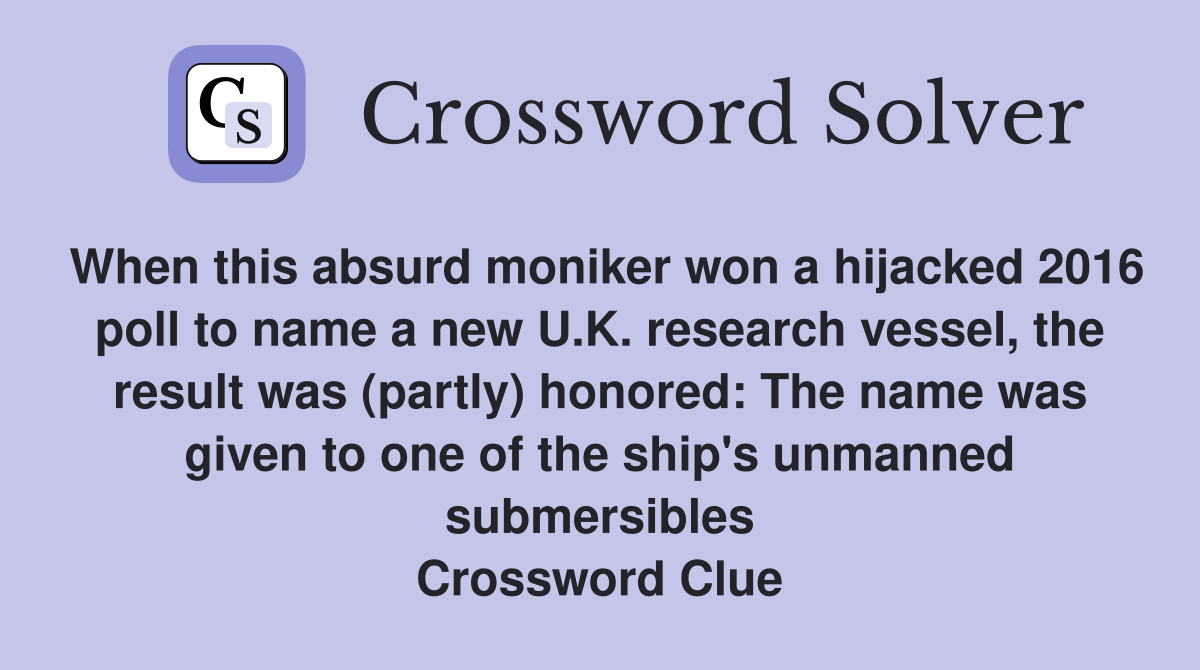 When this absurd moniker won a hijacked 2016 poll to name a new U.K. research vessel, the result was (partly) honored: The name was given to one of the ship's unmanned submersibles Crossword Clue