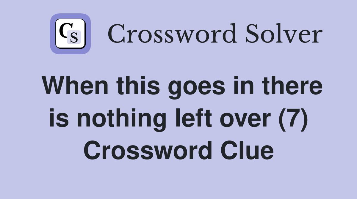When this goes in there is nothing left over (7) Crossword Clue