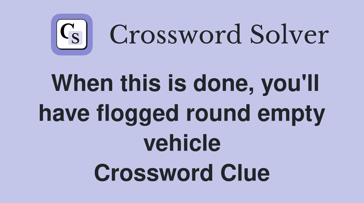 When this is done, you'll have flogged round empty vehicle Crossword Clue