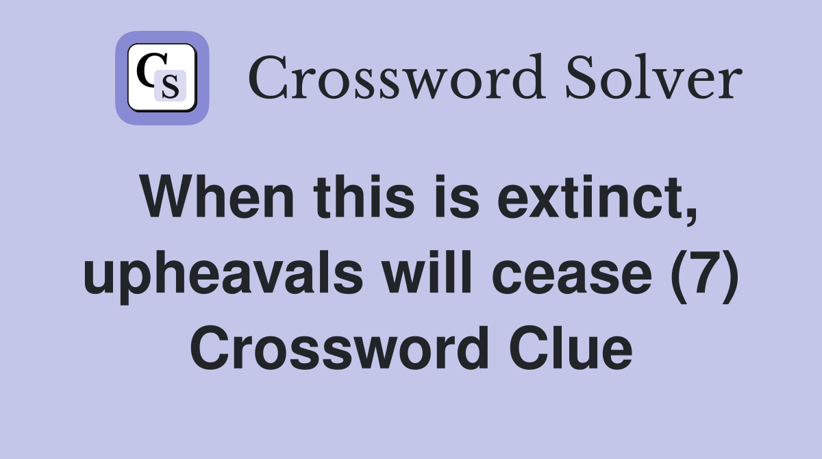 When this is extinct, upheavals will cease (7) Crossword Clue