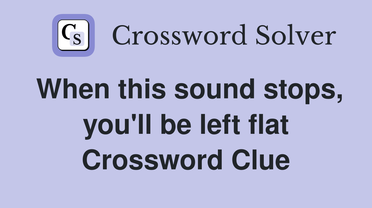 When this sound stops, you'll be left flat Crossword Clue