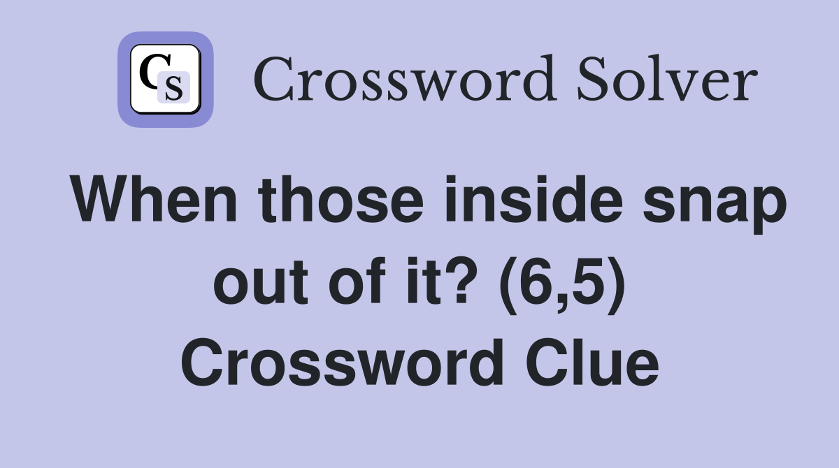 When those inside snap out of it? (6,5) Crossword Clue