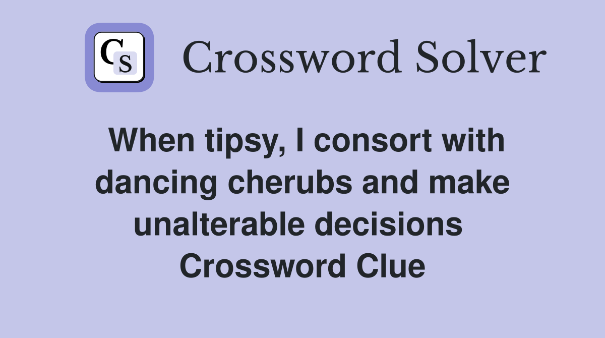 When tipsy, I consort with dancing cherubs and make unalterable decisions  Crossword Clue