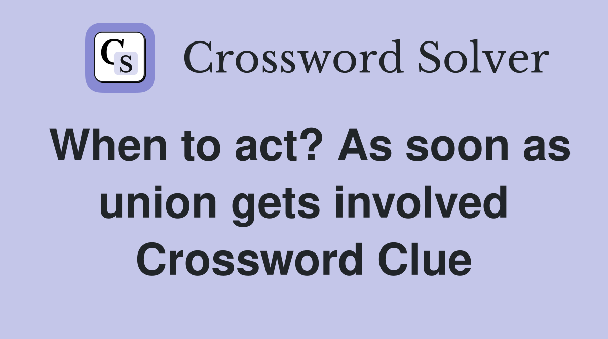 When to act? As soon as union gets involved Crossword Clue